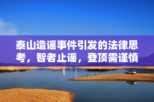 泰山造谣事件引发的法律思考，智者止谣，登顶需谨慎