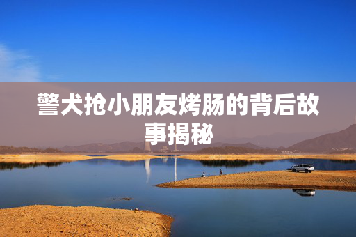 警犬抢小朋友烤肠的背后故事揭秘