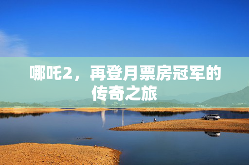 哪吒2，再登月票房冠军的传奇之旅