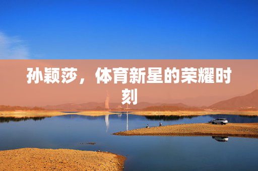 孙颖莎，体育新星的荣耀时刻