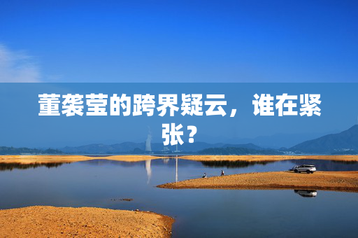 董袭莹的跨界疑云，谁在紧张？
