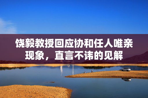 饶毅教授回应协和任人唯亲现象，直言不讳的见解