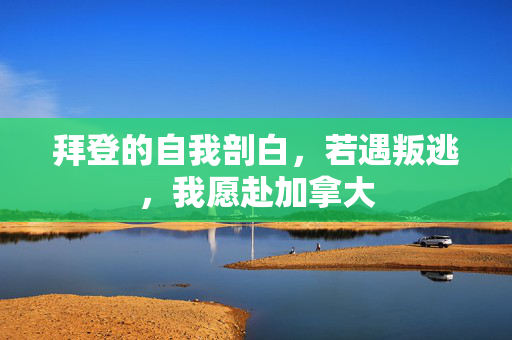 拜登的自我剖白，若遇叛逃，我愿赴加拿大