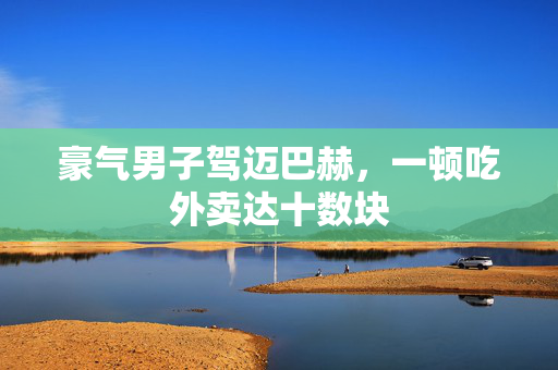 豪气男子驾迈巴赫，一顿吃外卖达十数块
