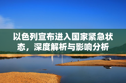 以色列宣布进入国家紧急状态，深度解析与影响分析