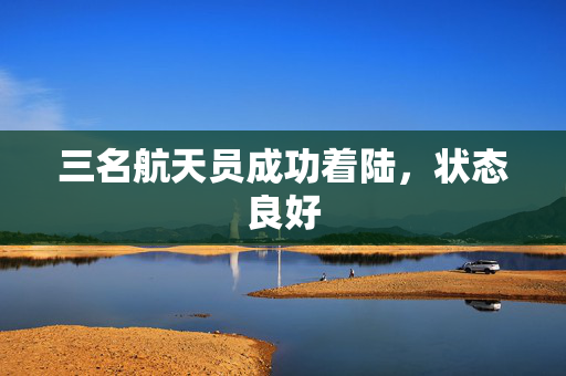 三名航天员成功着陆，状态良好