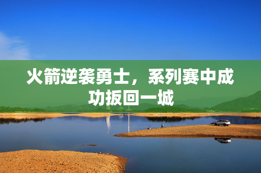 火箭逆袭勇士，系列赛中成功扳回一城