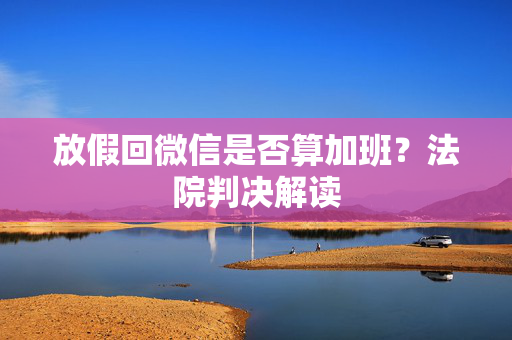 放假回微信是否算加班？法院判决解读