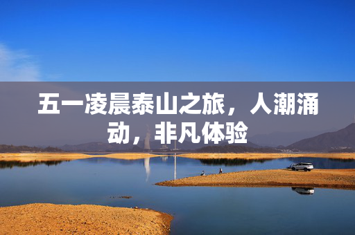 五一凌晨泰山之旅，人潮涌动，非凡体验