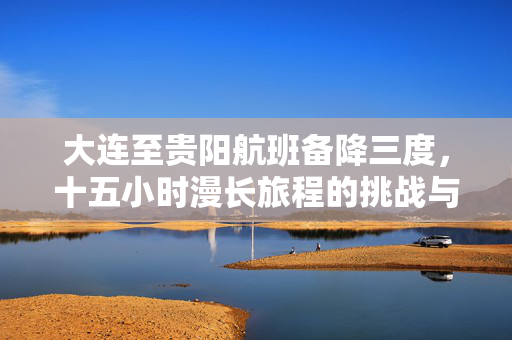 大连至贵阳航班备降三度，十五小时漫长旅程的挑战与坚持