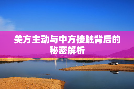 美方主动与中方接触背后的秘密解析