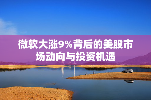 微软大涨9%背后的美股市场动向与投资机遇