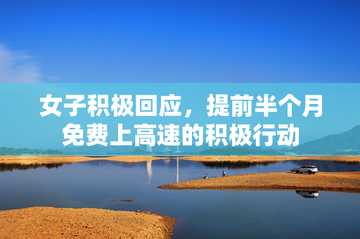 女子积极回应，提前半个月免费上高速的积极行动