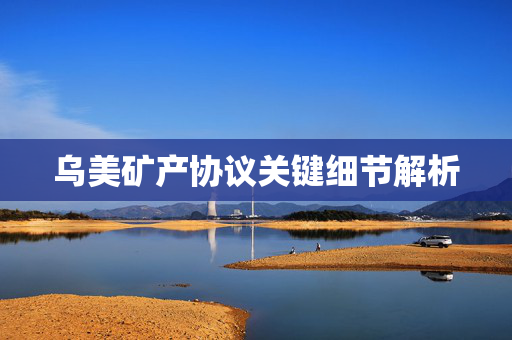 乌美矿产协议关键细节解析