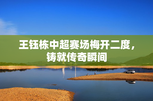 王钰栋中超赛场梅开二度，铸就传奇瞬间