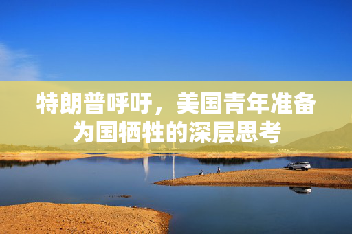 特朗普呼吁，美国青年准备为国牺牲的深层思考