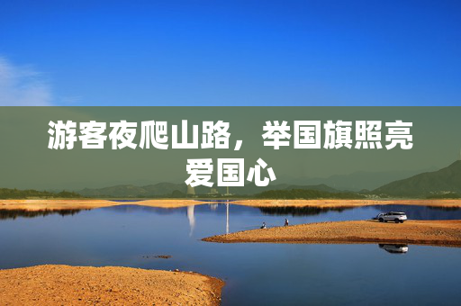 游客夜爬山路，举国旗照亮爱国心