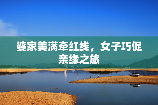 婆家美满牵红线，女子巧促亲缘之旅