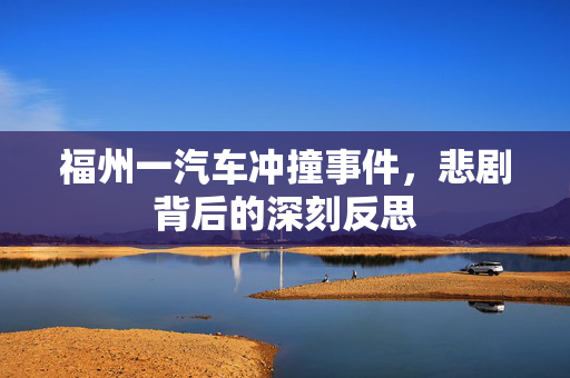 福州一汽车冲撞事件，悲剧背后的深刻反思