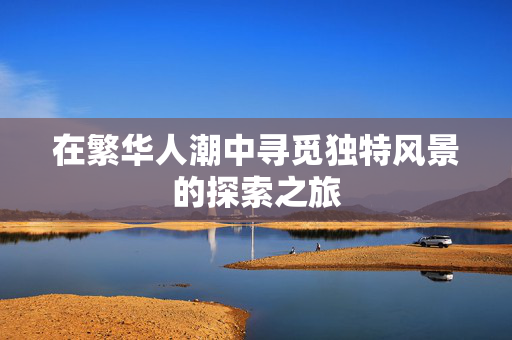 在繁华人潮中寻觅独特风景的探索之旅