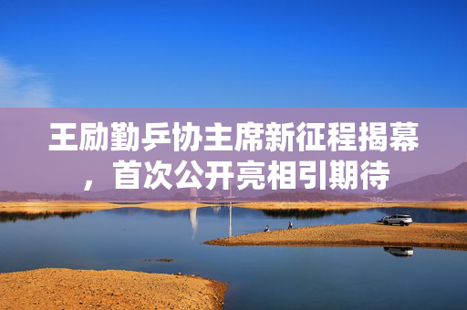 王励勤乒协主席新征程揭幕，首次公开亮相引期待