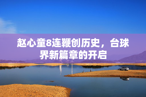 赵心童8连鞭创历史，台球界新篇章的开启