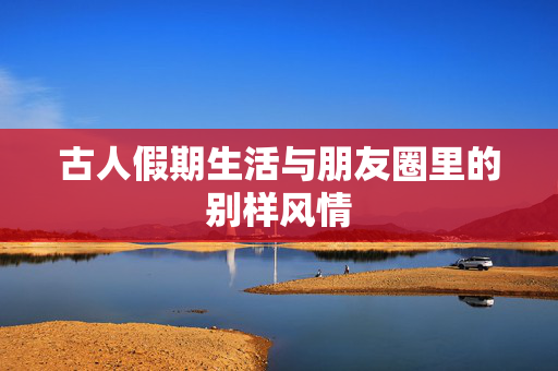 古人假期生活与朋友圈里的别样风情