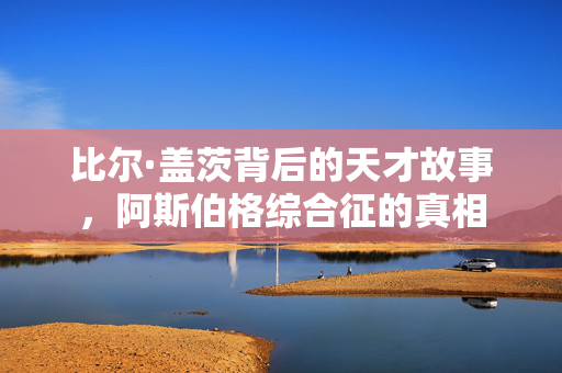 比尔·盖茨背后的天才故事，阿斯伯格综合征的真相