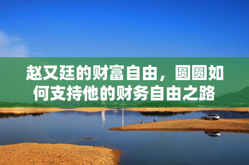 赵又廷的财富自由，圆圆如何支持他的财务自由之路