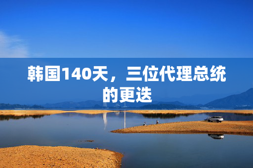 韩国140天，三位代理总统的更迭