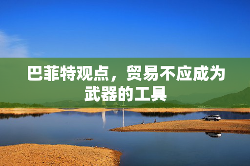 巴菲特观点，贸易不应成为武器的工具