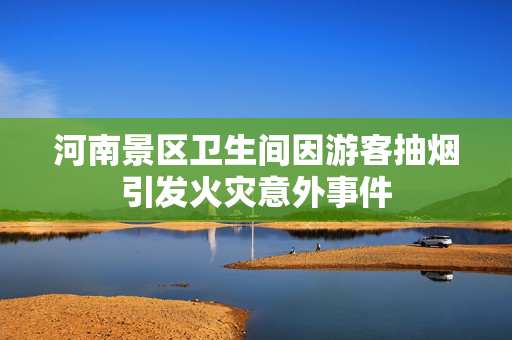 河南景区卫生间因游客抽烟引发火灾意外事件