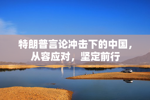 特朗普言论冲击下的中国，从容应对，坚定前行