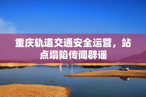 重庆轨道交通安全运营，站点塌陷传闻辟谣