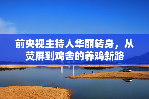 前央视主持人华丽转身，从荧屏到鸡舍的养鸡新路