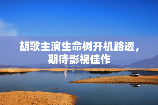 胡歌主演生命树开机路透，期待影视佳作