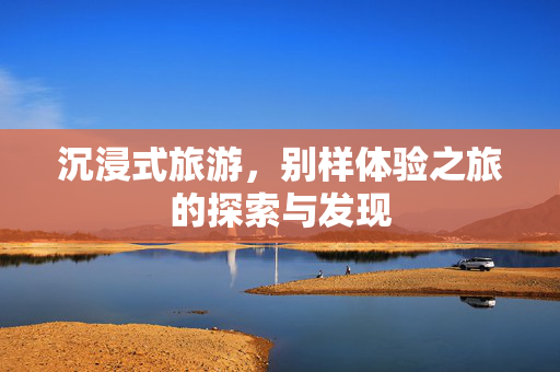沉浸式旅游，别样体验之旅的探索与发现