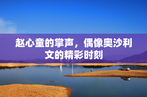 赵心童的掌声，偶像奥沙利文的精彩时刻