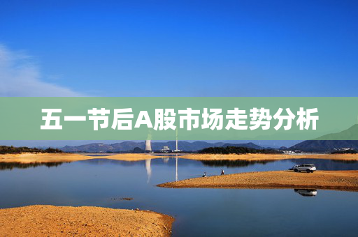 五一节后A股市场走势分析