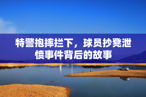 特警抱摔拦下，球员抄凳泄愤事件背后的故事