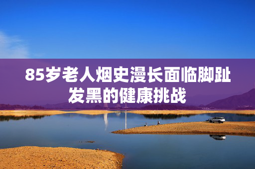 85岁老人烟史漫长面临脚趾发黑的健康挑战