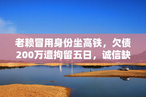 老赖冒用身份坐高铁，欠债200万遭拘留五日，诚信缺失的沉重代价